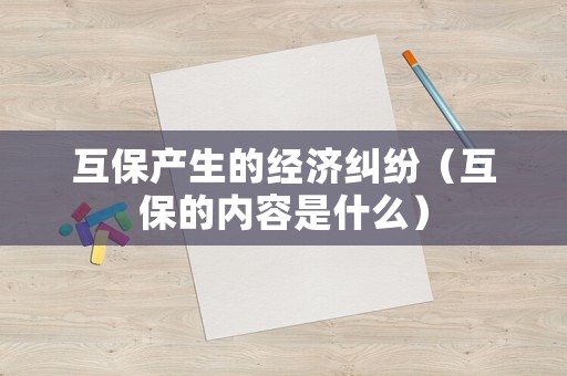 互保產(chǎn)生的經(jīng)濟(jì)糾紛（互保的內(nèi)容是什么）
