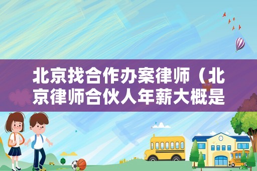 北京找合作辦案律師（北京律師合伙人年薪大概是多少）