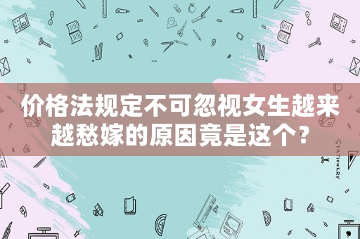 價(jià)格法規(guī)定不可忽視女生越來越愁嫁的原因竟是這個(gè)？