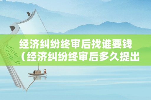 經(jīng)濟糾紛終審后找誰要錢（經(jīng)濟糾紛終審后多久提出申訴）