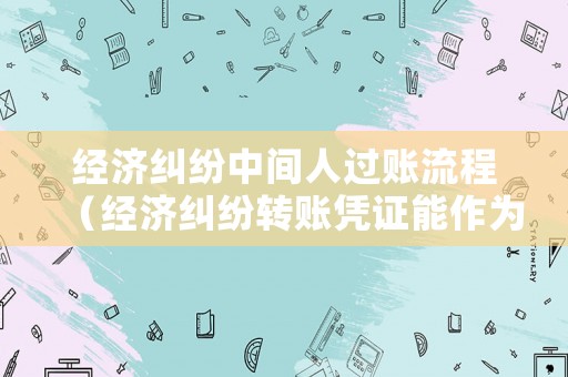 經(jīng)濟糾紛中間人過賬流程（經(jīng)濟糾紛轉(zhuǎn)賬憑證能作為依據(jù)嗎?）