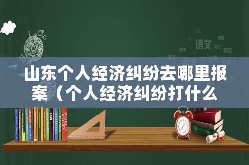 山東個人經(jīng)濟(jì)糾紛去哪里報(bào)案（個人經(jīng)濟(jì)糾紛打什么電話）