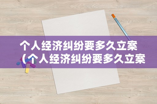 個(gè)人經(jīng)濟(jì)糾紛要多久立案（個(gè)人經(jīng)濟(jì)糾紛要多久立案處理）