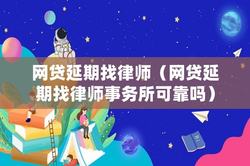 網(wǎng)貸延期找律師（網(wǎng)貸延期找律師事務(wù)所可靠嗎）
