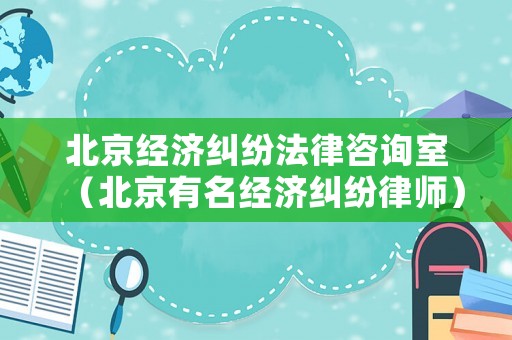 北京經(jīng)濟(jì)糾紛法律咨詢室（北京有名經(jīng)濟(jì)糾紛律師）
