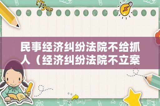 民事經(jīng)濟(jì)糾紛法院不給抓人（經(jīng)濟(jì)糾紛法院不立案怎么辦）