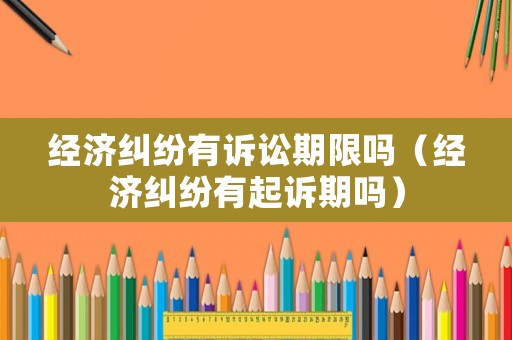 經(jīng)濟糾紛有訴訟期限嗎（經(jīng)濟糾紛有起訴期嗎）