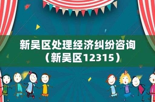 新吳區(qū)處理經(jīng)濟(jì)糾紛咨詢（新吳區(qū)12315）