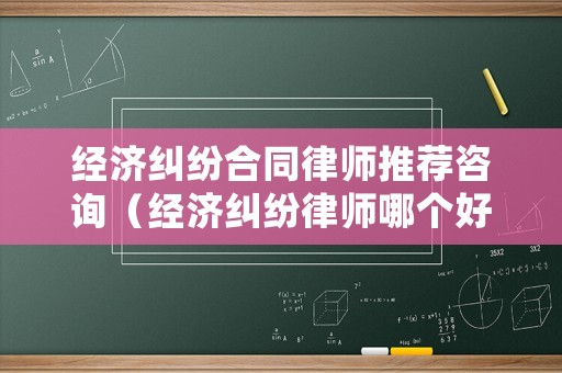 經(jīng)濟(jì)糾紛合同律師推薦咨詢（經(jīng)濟(jì)糾紛律師哪個好?）
