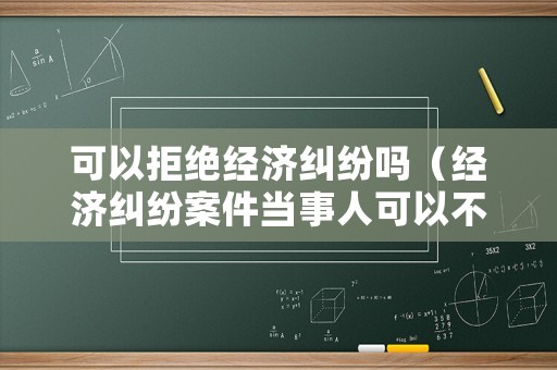 可以拒絕經(jīng)濟(jì)糾紛嗎（經(jīng)濟(jì)糾紛案件當(dāng)事人可以不參加嗎?）