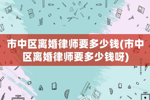 市中區(qū)離婚律師要多少錢(qián)(市中區(qū)離婚律師要多少錢(qián)呀)