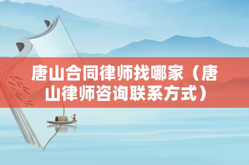 唐山合同律師找哪家（唐山律師咨詢聯(lián)系方式）