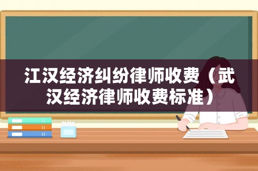 江漢經(jīng)濟(jì)糾紛律師收費(fèi)（武漢經(jīng)濟(jì)律師收費(fèi)標(biāo)準(zhǔn)）