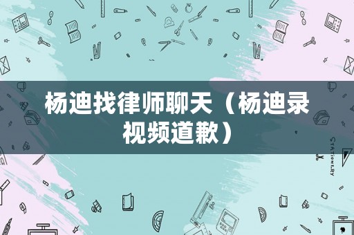 楊迪找律師聊天（楊迪錄視頻道歉）
