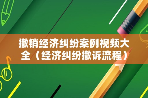 撤銷經(jīng)濟(jì)糾紛案例視頻大全（經(jīng)濟(jì)糾紛撤訴流程）