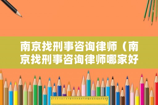 南京找刑事咨詢律師（南京找刑事咨詢律師哪家好）
