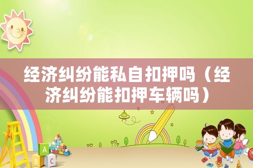經(jīng)濟(jì)糾紛能私自扣押?jiǎn)幔ń?jīng)濟(jì)糾紛能扣押車輛嗎）