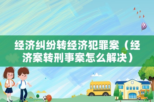 經(jīng)濟糾紛轉(zhuǎn)經(jīng)濟犯罪案（經(jīng)濟案轉(zhuǎn)刑事案怎么解決）