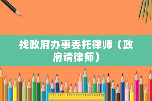 找政府辦事委托律師（政府請(qǐng)律師）