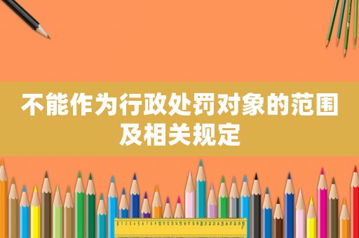 不能作為行政處罰對象的范圍及相關(guān)規(guī)定