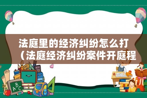 法庭里的經(jīng)濟糾紛怎么打（法庭經(jīng)濟糾紛案件開庭程序）