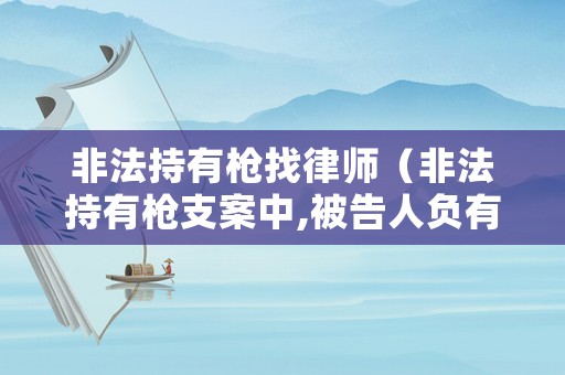 非法持有槍找律師（非法持有槍支案中,被告人負(fù)有提出證據(jù)的責(zé)任）
