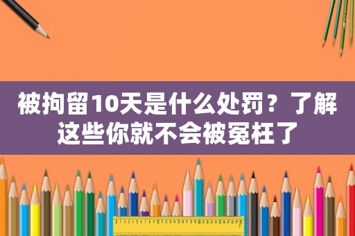 被拘留10天是什么處罰？了解這些你就不會(huì)被冤枉了