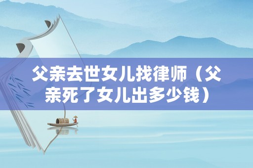 父親去世女兒找律師（父親死了女兒出多少錢）