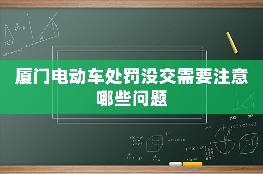 廈門(mén)電動(dòng)車(chē)處罰沒(méi)交需要注意哪些問(wèn)題