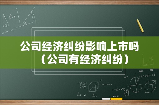 公司經(jīng)濟(jì)糾紛影響上市嗎（公司有經(jīng)濟(jì)糾紛）