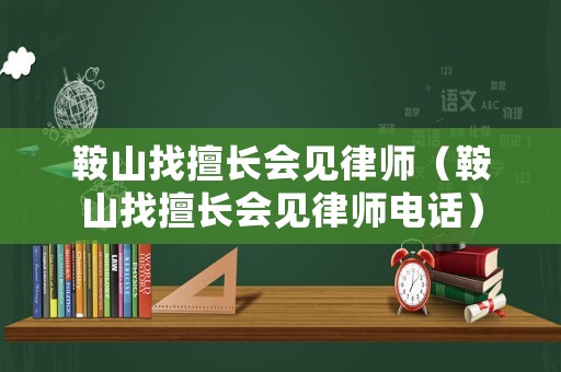 鞍山找擅長(zhǎng)會(huì)見律師（鞍山找擅長(zhǎng)會(huì)見律師電話）