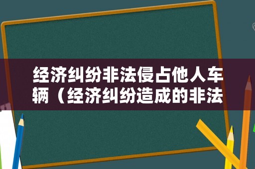 經(jīng)濟(jì)糾紛非法侵占他人車輛（經(jīng)濟(jì)糾紛造成的非法侵占）