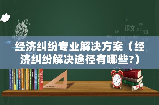 經(jīng)濟(jì)糾紛專業(yè)解決方案（經(jīng)濟(jì)糾紛解決途徑有哪些?）