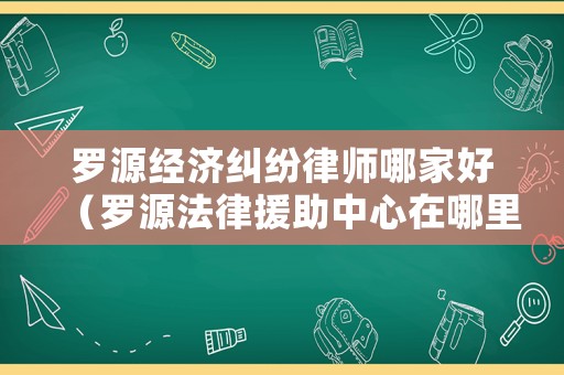 羅源經(jīng)濟(jì)糾紛律師哪家好（羅源法律援助中心在哪里?）