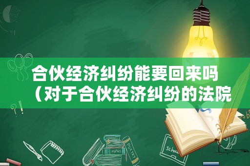 合伙經(jīng)濟(jì)糾紛能要回來(lái)嗎（對(duì)于合伙經(jīng)濟(jì)糾紛的法院怎么判）