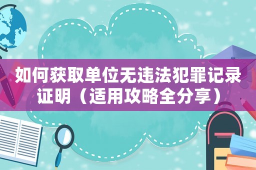 如何獲取單位無違法犯罪記錄證明（適用攻略全分享）