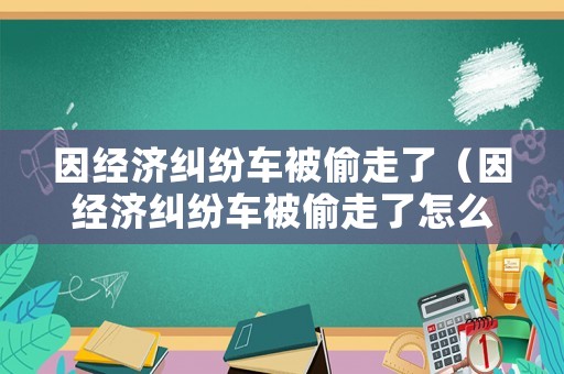 因經(jīng)濟(jì)糾紛車被偷走了（因經(jīng)濟(jì)糾紛車被偷走了怎么辦呢）