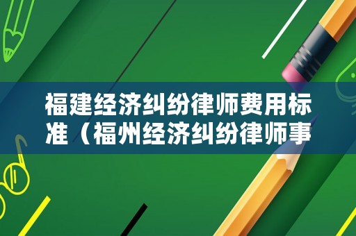 福建經(jīng)濟(jì)糾紛律師費(fèi)用標(biāo)準(zhǔn)（福州經(jīng)濟(jì)糾紛律師事務(wù)所排名）