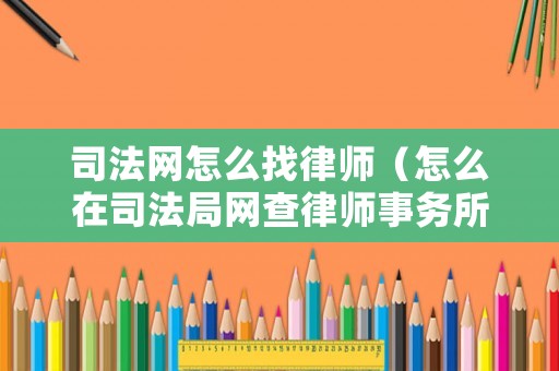 司法網(wǎng)怎么找律師（怎么在司法局網(wǎng)查律師事務(wù)所）