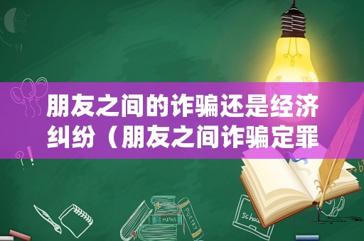 朋友之間的詐騙還是經(jīng)濟糾紛（朋友之間詐騙定罪處理）