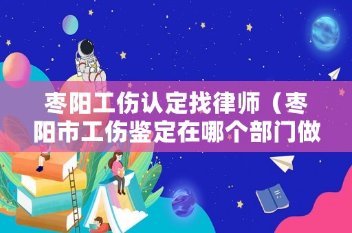 棗陽工傷認(rèn)定找律師（棗陽市工傷鑒定在哪個(gè)部門做）