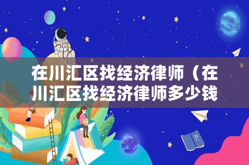在川匯區(qū)找經(jīng)濟(jì)律師（在川匯區(qū)找經(jīng)濟(jì)律師多少錢）