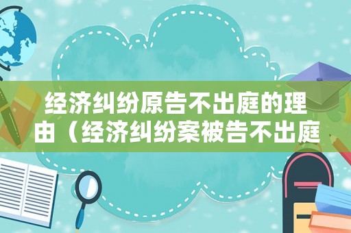經(jīng)濟(jì)糾紛原告不出庭的理由（經(jīng)濟(jì)糾紛案被告不出庭）