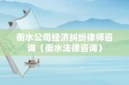 衡水公司經(jīng)濟(jì)糾紛律師咨詢（衡水法律咨詢）