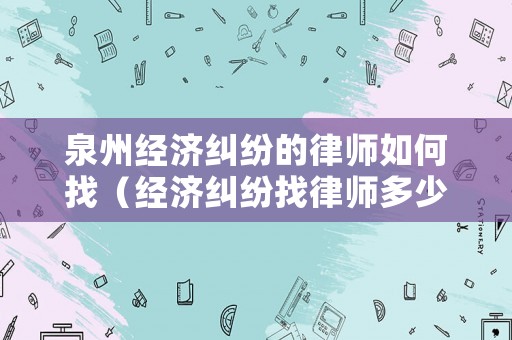 泉州經(jīng)濟(jì)糾紛的律師如何找（經(jīng)濟(jì)糾紛找律師多少錢(qián)）