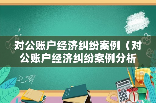 對(duì)公賬戶(hù)經(jīng)濟(jì)糾紛案例（對(duì)公賬戶(hù)經(jīng)濟(jì)糾紛案例分析）