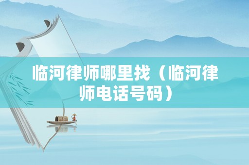 臨河律師哪里找（臨河律師電話號碼）
