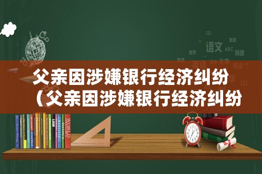 父親因涉嫌銀行經(jīng)濟(jì)糾紛（父親因涉嫌銀行經(jīng)濟(jì)糾紛離婚）