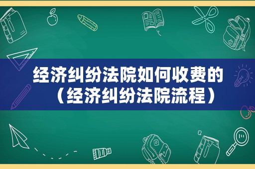 經(jīng)濟糾紛法院如何收費的（經(jīng)濟糾紛法院流程）