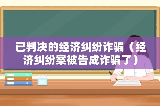 已判決的經(jīng)濟糾紛詐騙（經(jīng)濟糾紛案被告成詐騙了）